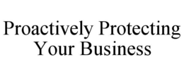 PROACTIVELY PROTECTING YOUR BUSINESS trademark