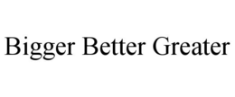 BIGGER BETTER GREATER trademark