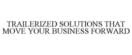 TRAILERIZED SOLUTIONS THAT MOVE YOUR BUSINESS FORWARD trademark