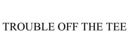 TROUBLE OFF THE TEE trademark