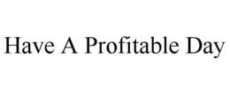 HAVE A PROFITABLE DAY trademark