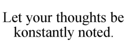 LET YOUR THOUGHTS BE KONSTANTLY NOTED. trademark
