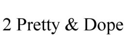 2 PRETTY & DOPE trademark