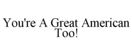 YOU'RE A GREAT AMERICAN TOO! trademark