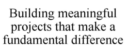BUILDING MEANINGFUL PROJECTS THAT MAKE A FUNDAMENTAL DIFFERENCE trademark