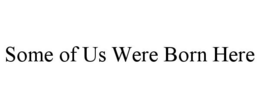 SOME OF US WERE BORN HERE trademark