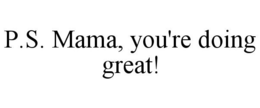 P.S. MAMA, YOU'RE DOING GREAT! trademark