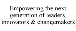 EMPOWERING THE NEXT GENERATION OF LEADERS, INNOVATORS & CHANGEMAKERS trademark