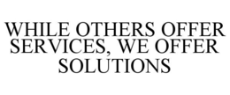 WHILE OTHERS OFFER SERVICES, WE OFFER SOLUTIONS trademark
