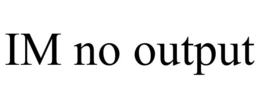IM NO OUTPUT trademark