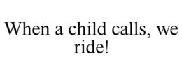 WHEN A CHILD CALLS, WE RIDE! trademark