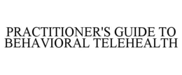 PRACTITIONER'S GUIDE TO BEHAVIORAL TELEHEALTH trademark