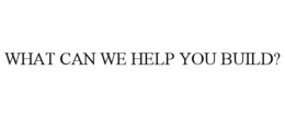 WHAT CAN WE HELP YOU BUILD? trademark