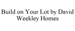 BUILD ON YOUR LOT BY DAVID WEEKLEY HOMES trademark