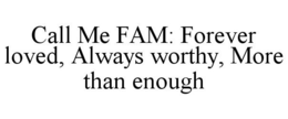 CALL ME FAM: FOREVER LOVED, ALWAYS WORTHY, MORE THAN ENOUGH trademark