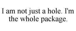 I AM NOT JUST A HOLE. I'M THE WHOLE PACKAGE. trademark