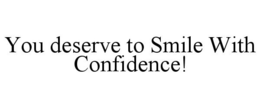YOU DESERVE TO SMILE WITH CONFIDENCE! trademark