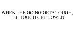 WHEN THE GOING GETS TOUGH, THE TOUGH GET BOWEN trademark