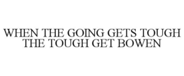 WHEN THE GOING GETS TOUGH THE TOUGH GET BOWEN trademark