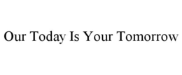 OUR TODAY IS YOUR TOMORROW trademark