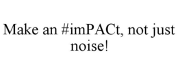 MAKE AN #IMPACT, NOT JUST NOISE! trademark
