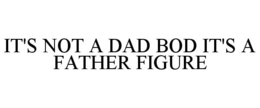 IT'S NOT A DAD BOD IT'S A FATHER FIGURE trademark