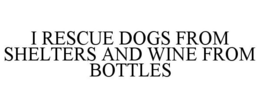 I RESCUE DOGS FROM SHELTERS AND WINE FROM BOTTLES trademark