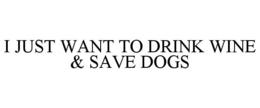 I JUST WANT TO DRINK WINE & SAVE DOGS trademark