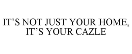 IT'S NOT JUST YOUR HOME, IT'S YOUR CAZLE trademark