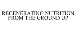 REGENERATING NUTRITION FROM THE GROUND UP trademark