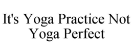 IT'S YOGA PRACTICE NOT YOGA PERFECT trademark