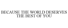 BECAUSE THE WORLD DESERVES THE BEST OF YOU trademark