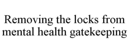REMOVING THE LOCKS FROM MENTAL HEALTH GATEKEEPING trademark