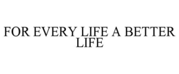 FOR EVERY LIFE A BETTER LIFE trademark