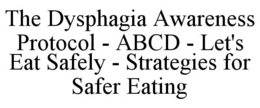 THE DYSPHAGIA AWARENESS PROTOCOL - ABCD - LET'S EAT SAFELY - STRATEGIES FOR SAFER EATING trademark