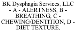 BK DYSPHAGIA SERVICES, LLC - A - ALERTNESS, B - BREATHING, C - CHEWING/DENTITION, D - DIET TEXTURE. trademark