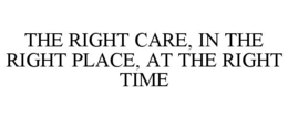 THE RIGHT CARE, IN THE RIGHT PLACE, AT THE RIGHT TIME trademark