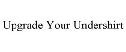UPGRADE YOUR UNDERSHIRT trademark