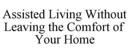 ASSISTED LIVING WITHOUT LEAVING THE COMFORT OF YOUR HOME trademark