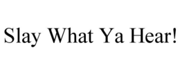 SLAY WHAT YA HEAR! trademark