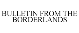 BULLETIN FROM THE BORDERLANDS trademark