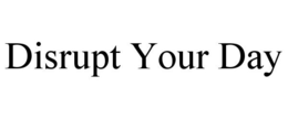 DISRUPT YOUR DAY trademark