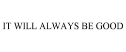 IT WILL ALWAYS BE GOOD trademark