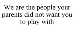 WE ARE THE PEOPLE YOUR PARENTS DID NOT WANT YOU TO PLAY WITH trademark