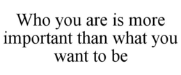 WHO YOU ARE IS MORE IMPORTANT THAN WHAT YOU WANT TO BE trademark