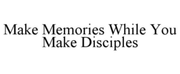 MAKE MEMORIES WHILE YOU MAKE DISCIPLES trademark