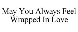 MAY YOU ALWAYS FEEL WRAPPED IN LOVE trademark