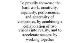TO PROUDLY SHOWCASE THE HARD WORK, CREATIVITY, INGENUITY, PERFORMANCE, AND GENEROSITY OF COMPANIES, BY COMBINING A COLLABORATION OF TWO VISIONS INTO REALITY, AND TO ACCELERATE SUCCESS BY WORKING TOGETHER trademark