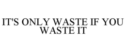 IT'S ONLY WASTE IF YOU WASTE IT trademark