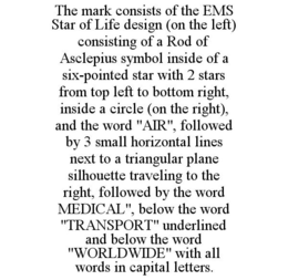 THE MARK CONSISTS OF THE EMS STAR OF LIFE DESIGN (ON THE LEFT) CONSISTING OF A ROD OF ASCLEPIUS SYMBOL INSIDE OF A SIX-POINTED STAR WITH 2 STARS FROM TOP LEFT TO BOTTOM RIGHT, INSIDE A CIRCLE (ON THE RIGHT), AND THE WORD "AIR", FOLLOWED BY 3 SMALL HORIZONTAL LINES NEXT TO A TRIANGULAR PLANE SILHOUETTE TRAVELING TO THE RIGHT, FOLLOWED BY THE WORD MEDICAL", BELOW THE WORD "TRANSPORT" UNDERLINED AND BELOW THE WORD "WORLDWIDE" WITH ALL WORDS IN CAPITAL LETTERS. trademark
